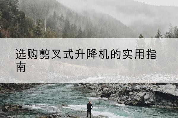 北辰区剪叉式升降机怎么选-选购剪叉式升降机的实用指南