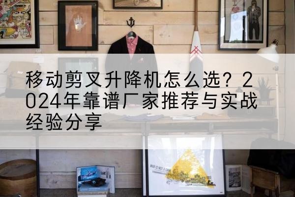 北辰区升降平台厂家推荐-移动剪叉升降机怎么选?2024年靠谱厂家推荐与实战经验分享