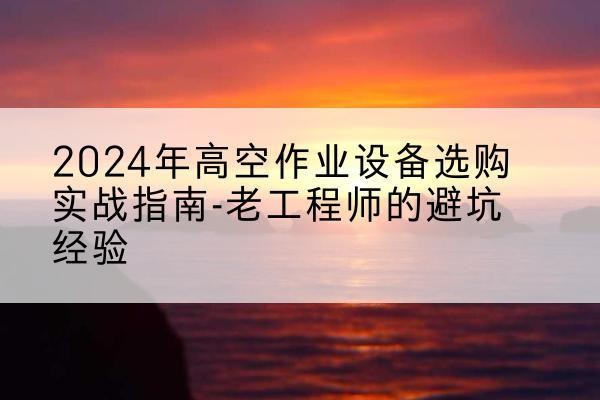 北辰区高空作业升降机厂家推荐-2024年高空作业设备选购实战指南-老工程师的避坑经验