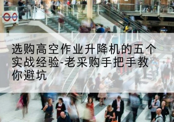 北辰区高空作业升降机厂家-选购高空作业升降机的五个实战经验-老采购手把手教你避坑