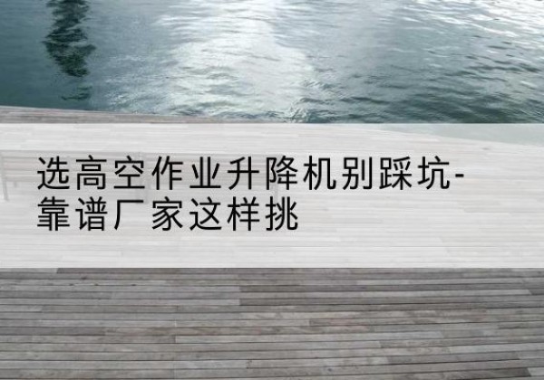 北辰区剪叉式升降机厂家-选高空作业升降机别踩坑-靠谱厂家这样挑