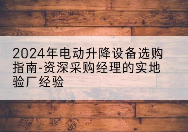 北辰区电动剪叉升降平台厂家-2024年电动升降设备选购指南-资深采购经理的实地验厂经验