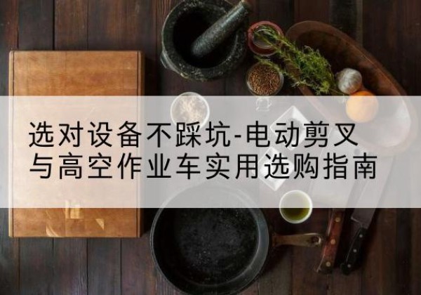 北辰区电动剪叉升降平台怎么选-选对设备不踩坑-电动剪叉与高空作业车实用选购指南