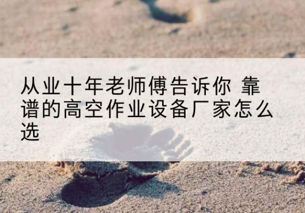 北辰区高空作业升降机厂家推荐-从业十年老师傅告诉你 靠谱的高空作业设备厂家怎么选