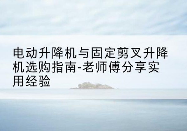 北辰区电动升降机怎么选-电动升降机与固定剪叉升降机选购指南-老师傅分享实用经验