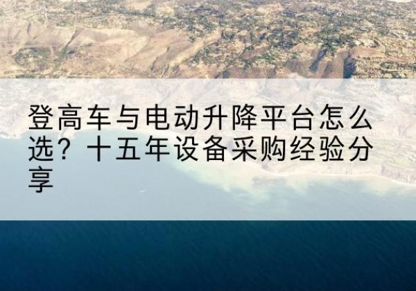 北辰区登高车厂家厂家-登高车与电动升降平台怎么选？十五年设备采购经验分享