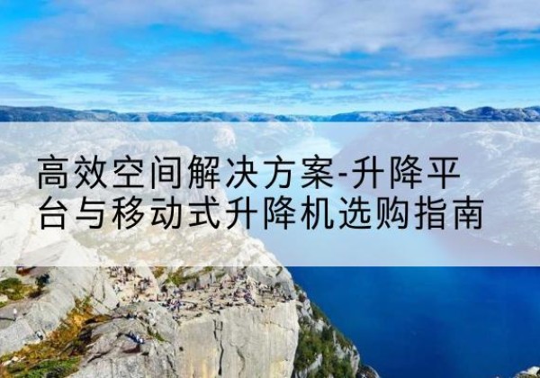 北辰区升降平台厂家-*空间解决方案-升降平台与移动式升降机选购指南