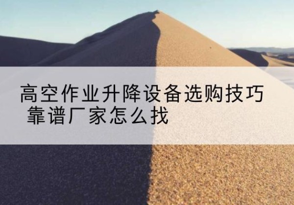 北辰区电动升降平台厂家推荐-高空作业升降设备选购技巧 靠谱厂家怎么找