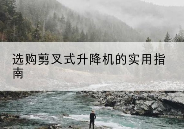 北辰区剪叉式升降机怎么选-选购剪叉式升降机的实用指南