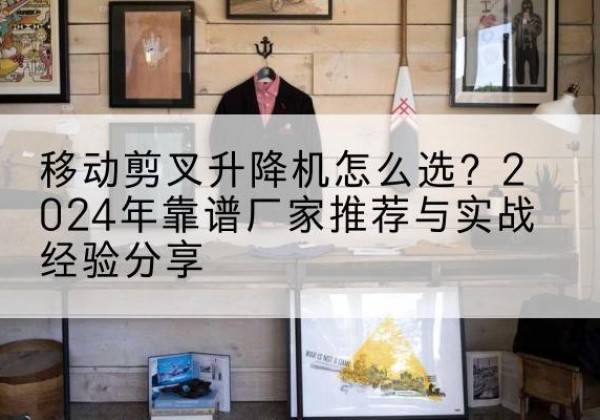 北辰区升降平台厂家推荐-移动剪叉升降机怎么选？2024年靠谱厂家推荐与实战经验分享