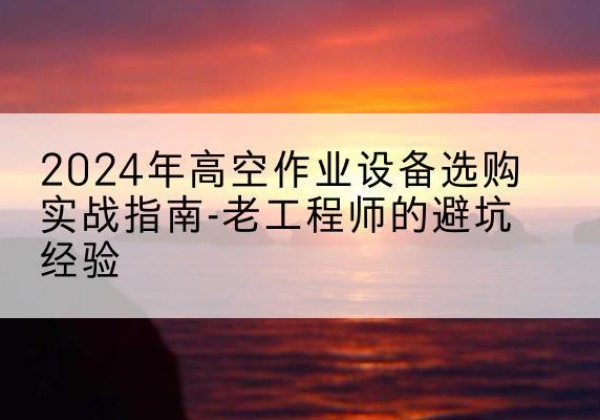 北辰区高空作业升降机厂家推荐-2024年高空作业设备选购实战指南-老工程师的避坑经验